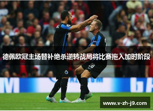 德佩欧冠主场替补绝杀逆转战局将比赛拖入加时阶段 德佩欧冠主场替补绝杀逆转战局将比赛拖入加时阶段