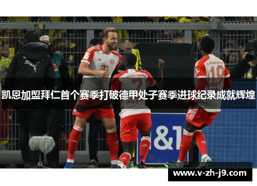 凯恩加盟拜仁首个赛季打破德甲处子赛季进球纪录成就辉煌