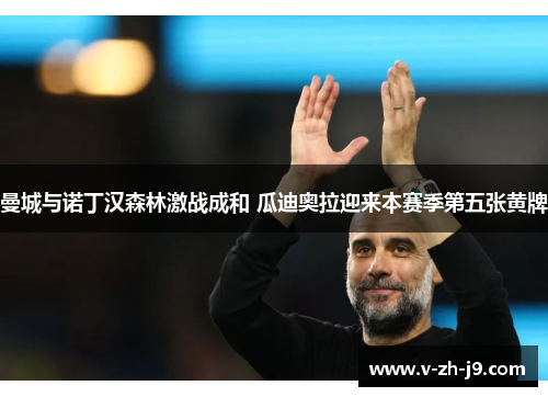 曼城与诺丁汉森林激战成和 瓜迪奥拉迎来本赛季第五张黄牌 曼城与诺丁汉森林激战成和 瓜迪奥拉迎来本赛季第五张黄牌