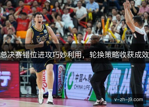 总决赛错位进攻巧妙利用，轮换策略收获成效